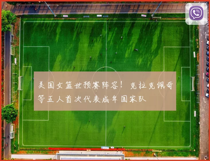 美国女篮世预赛阵容！克拉克佩奇等五人首次代表成年国家队
