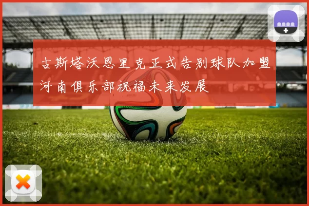 古斯塔沃恩里克正式告别球队加盟河南俱乐部祝福未来发展