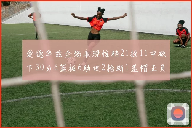 爱德华兹全场表现惊艳21投11中砍下30分6篮板6助攻2抢断1盖帽正负值高达22