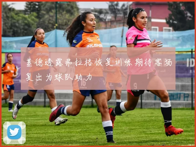基德透露弗拉格恢复训练期待客场复出为球队助力