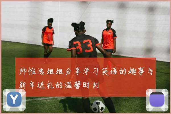 帅惟浩姐姐分享学习英语的趣事与新年送礼的温馨时刻