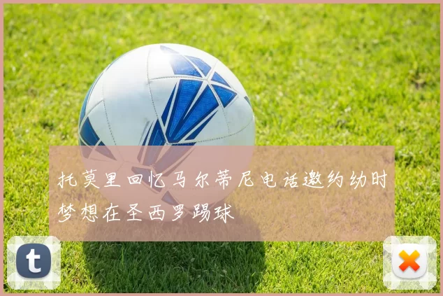 托莫里回忆马尔蒂尼电话邀约幼时梦想在圣西罗踢球