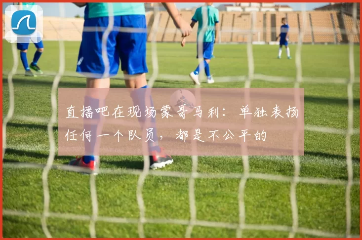 直播吧在现场蒙哥马利：单独表扬任何一个队员，都是不公平的