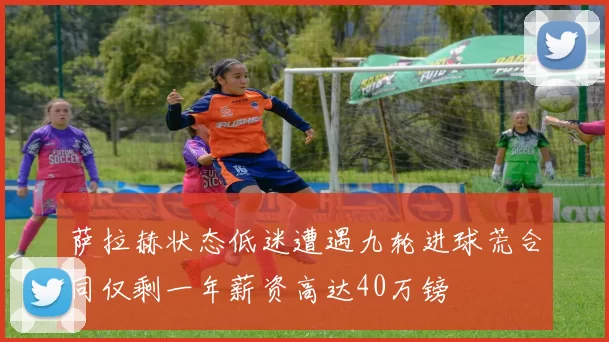 萨拉赫状态低迷遭遇九轮进球荒合同仅剩一年薪资高达40万镑