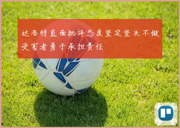达洛特直面批评态度坚定坚决不做受害者勇于承担责任