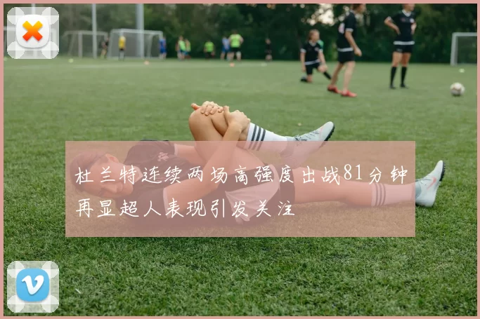 杜兰特连续两场高强度出战81分钟再显超人表现引发关注