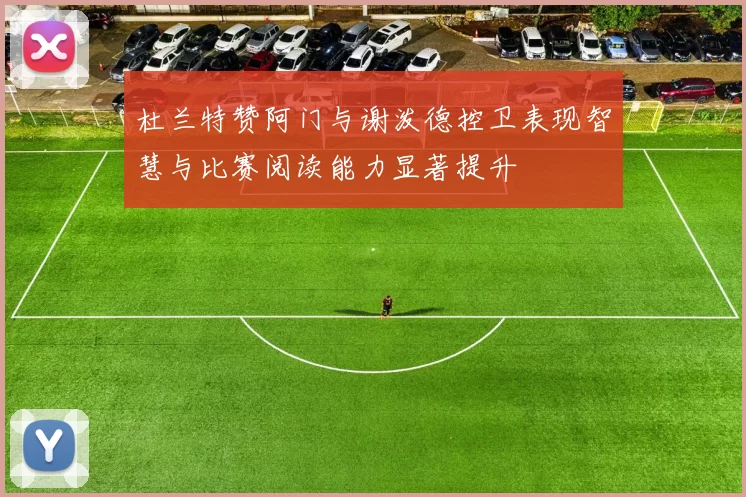 杜兰特赞阿门与谢泼德控卫表现智慧与比赛阅读能力显著提升