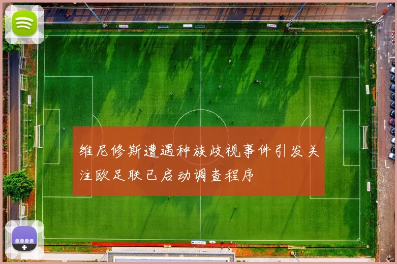 维尼修斯遭遇种族歧视事件引发关注欧足联已启动调查程序