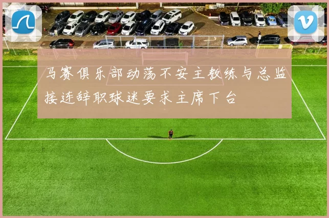 马赛俱乐部动荡不安主教练与总监接连辞职球迷要求主席下台