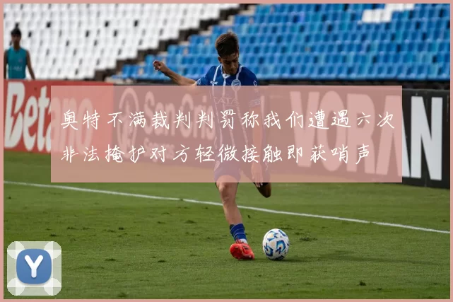 奥特不满裁判判罚称我们遭遇六次非法掩护对方轻微接触即获哨声