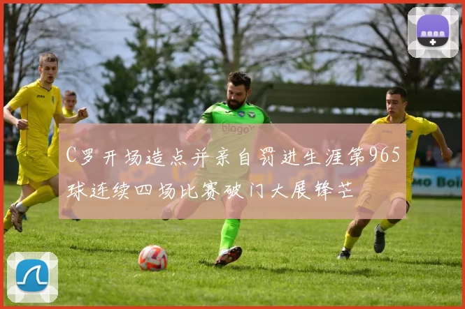 C罗开场造点并亲自罚进生涯第965球连续四场比赛破门大展锋芒