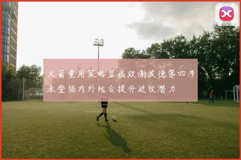 火箭重用策略显成效谢泼德第四节未登场内外结合提升进攻潜力