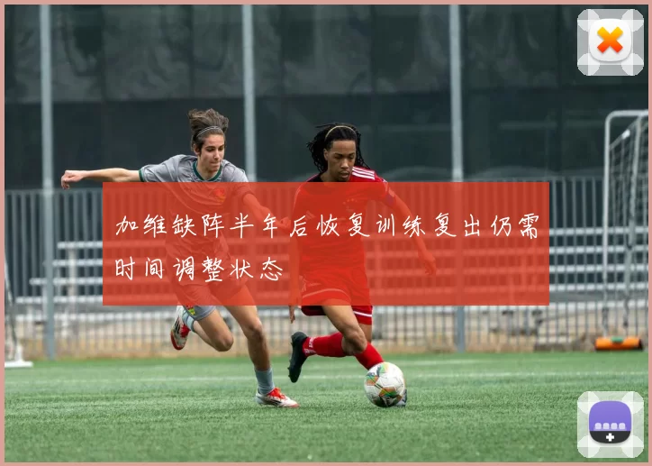 加维缺阵半年后恢复训练复出仍需时间调整状态