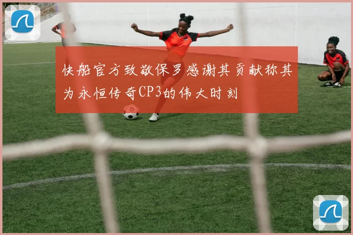 快船官方致敬保罗感谢其贡献称其为永恒传奇CP3的伟大时刻