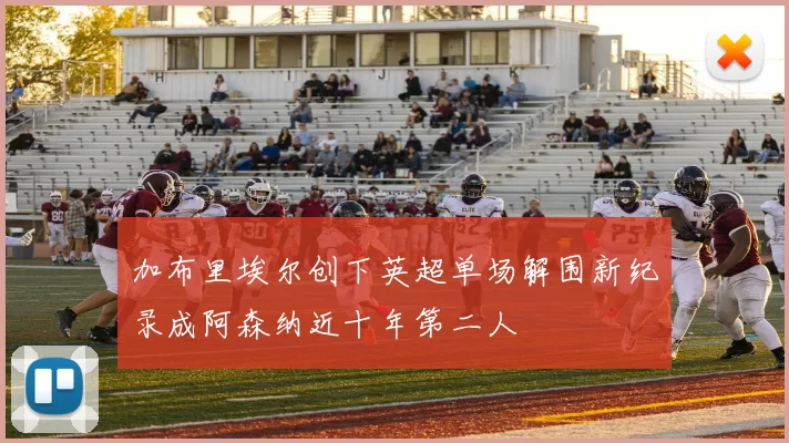 加布里埃尔创下英超单场解围新纪录成阿森纳近十年第二人