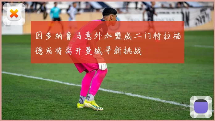 因多纳鲁马意外加盟成二门特拉福德或将离开曼城寻新挑战