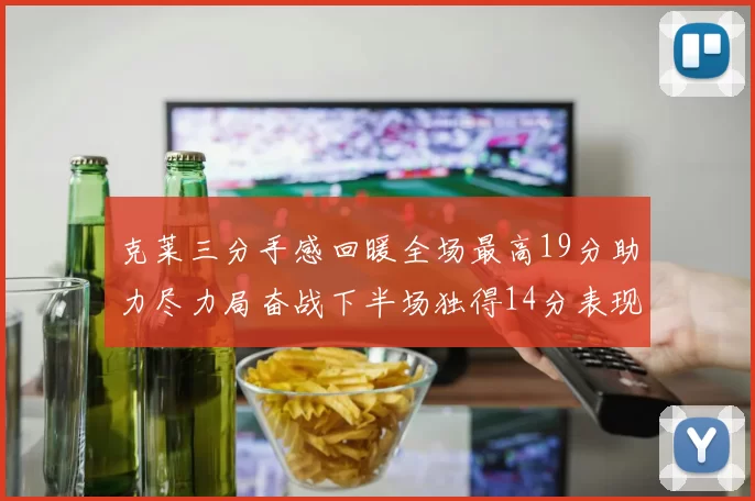 克莱三分手感回暖全场最高19分助力尽力局奋战下半场独得14分表现抢眼