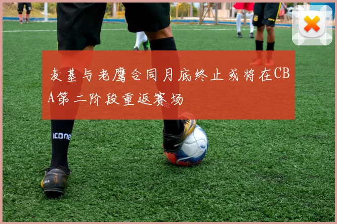 麦基与老鹰合同月底终止或将在CBA第二阶段重返赛场