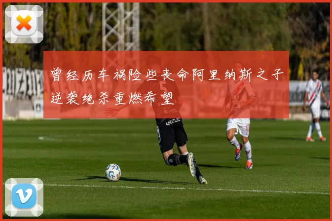 曾经历车祸险些丧命阿里纳斯之子逆袭绝杀重燃希望