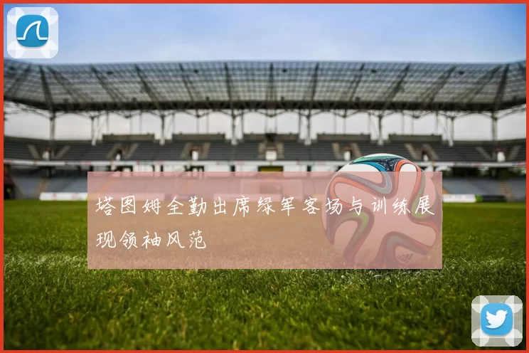 塔图姆全勤出席绿军客场与训练展现领袖风范