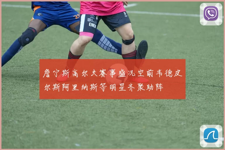 詹宁斯高尔夫赛事盛况空前韦德皮尔斯阿里纳斯等明星齐聚助阵