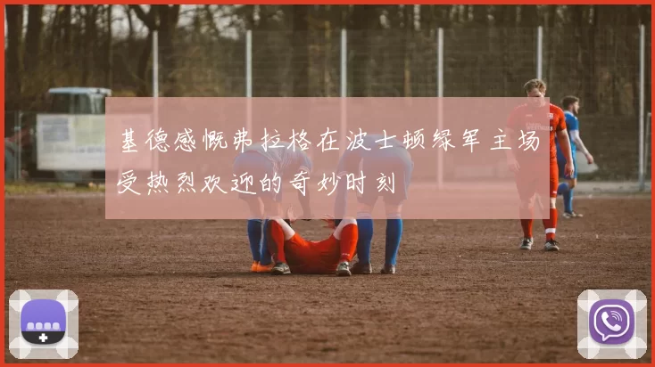基德感慨弗拉格在波士顿绿军主场受热烈欢迎的奇妙时刻