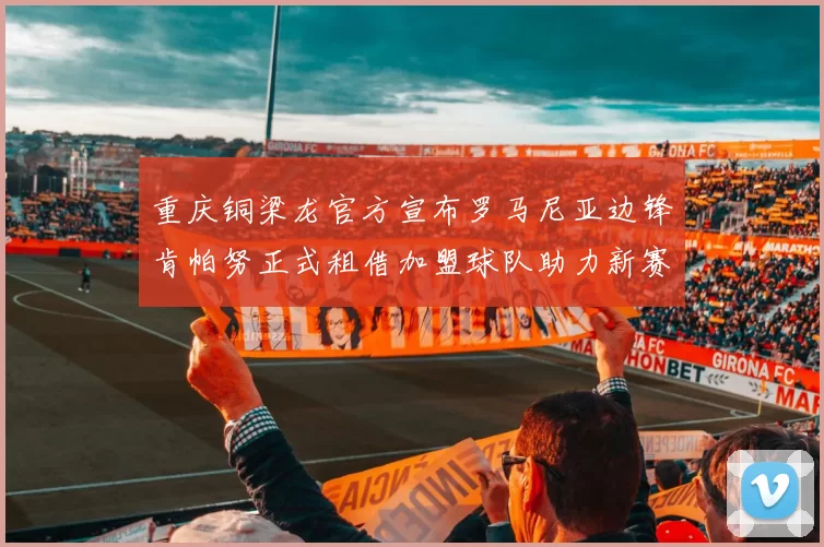 重庆铜梁龙官方宣布罗马尼亚边锋肯帕努正式租借加盟球队助力新赛季