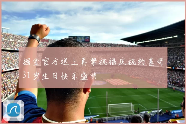 掘金官方送上真挚祝福庆祝约基奇31岁生日快乐盛典