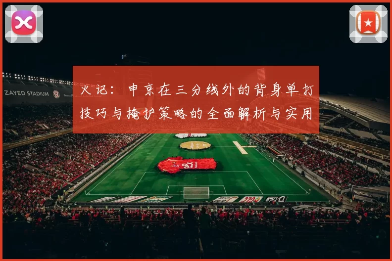 火记：申京在三分线外的背身单打技巧与掩护策略的全面解析与实用指南