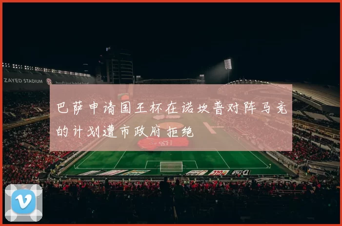巴萨申请国王杯在诺坎普对阵马竞的计划遭市政府拒绝