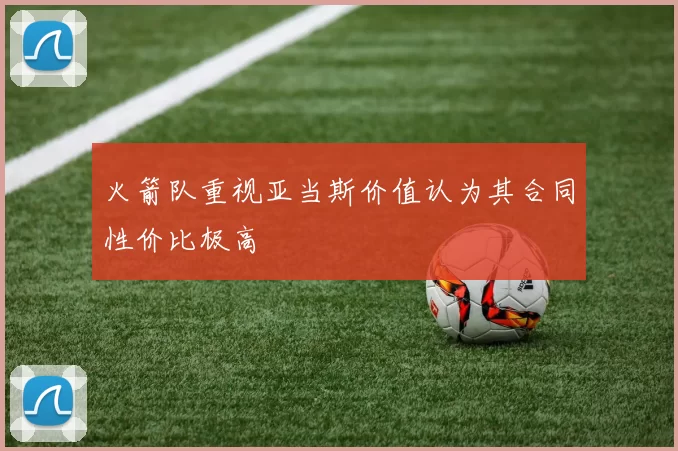 火箭队重视亚当斯价值认为其合同性价比极高