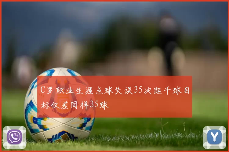 C罗职业生涯点球失误35次距千球目标仅差同样35球